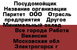 Посудомойщик › Название организации ­ Паритет, ООО › Отрасль предприятия ­ Другое › Минимальный оклад ­ 23 000 - Все города Работа » Вакансии   . Московская обл.,Электрогорск г.